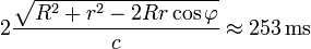 2 \frac {\sqrt{R^2+r^2-2 R r \cos\varphi}} c \approx253\,\mathrm{ms}
